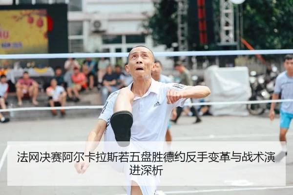 法网决赛阿尔卡拉斯若五盘胜德约反手变革与战术演进深析