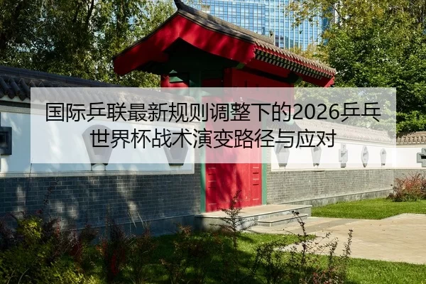 国际乒联最新规则调整下的2026乒乓世界杯战术演变路径与应对