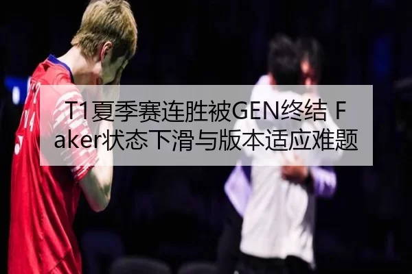 T1夏季赛连胜被GEN终结 Faker状态下滑与版本适应难题